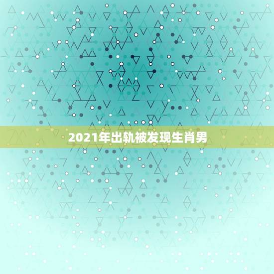 2021年出轨被发现生肖男,2021年必定结婚的生肖男 2021年出轨被发现生肖男,2021年必定结婚的生肖男