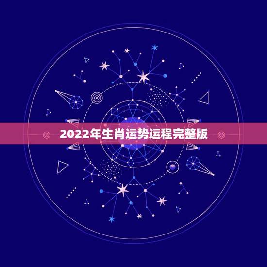 2022年生肖运势运程完整版,2022 年十二生肖运程 2022年生肖运势运程完整版,2022 年十二生肖运程