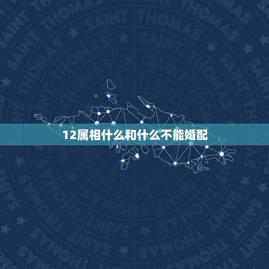 12属相什么和什么不能婚配,十二生肖中,那些属相最不适宜结婚? 12属相什么和什么不能婚配,十二生肖中,那些属相最不适宜结婚?
