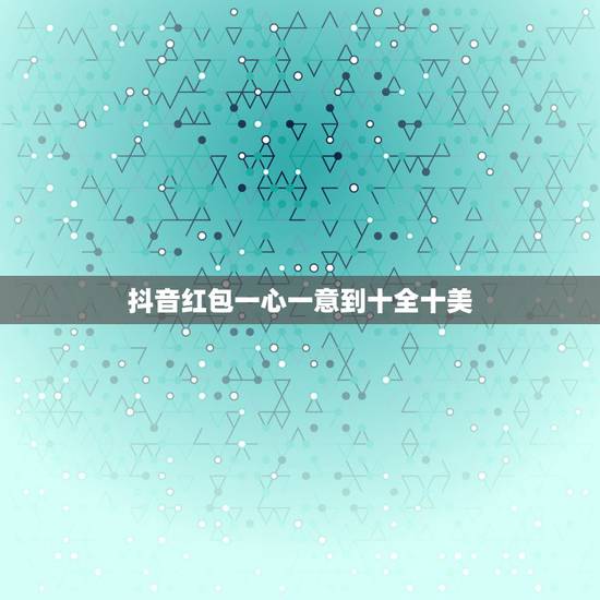 抖音红包一心一意到十全十美 抖音一心一意到十全十美红包文案 抖音红包一心一意到十全十美 抖音一心一意到十全十美红包文案