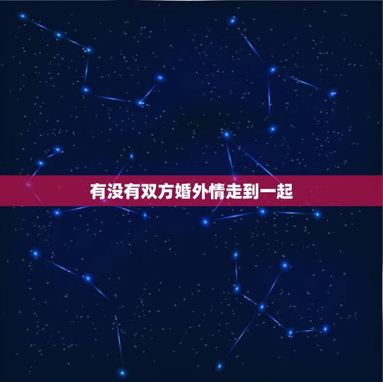 有没有双方婚外情走到一起，那些因为婚外情而走到一起的人，最后都过的怎么