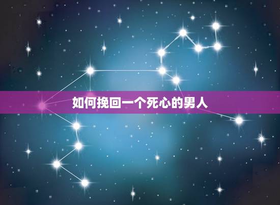 如何挽回一个死心的男人，怎么能挽回对你一个死心的男人