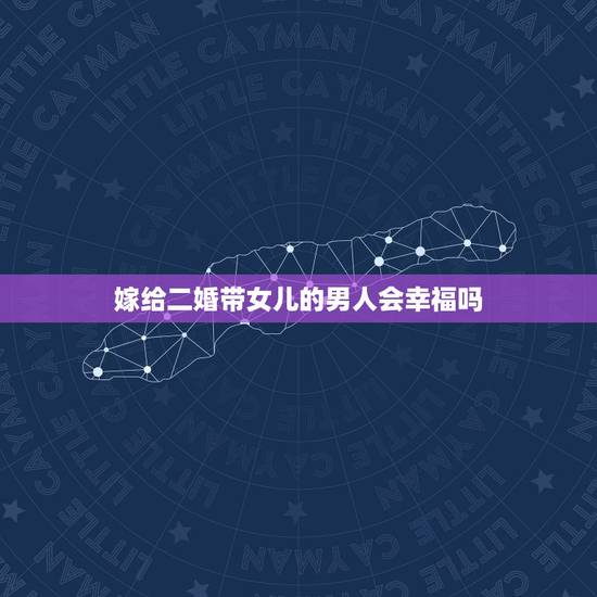嫁给二婚带女儿的男人会幸福吗,我嫁给了一个离过婚有4岁女儿的男人,会幸 嫁给二婚带女儿的男人会幸福吗,我嫁给了一个离过婚有4岁女儿的男人,会幸