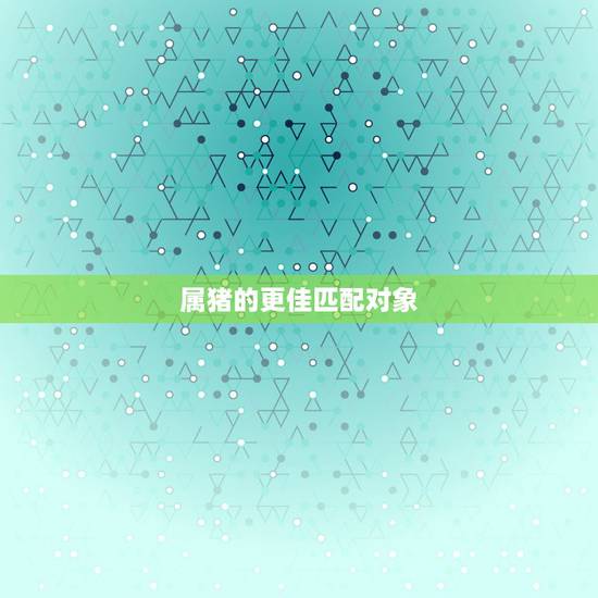 属猪的更佳匹配对象,属猪的婚配属相更好 属猪的更佳匹配对象,属猪的婚配属相更好