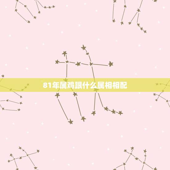 81年属鸡跟什么属相相配，81属鸡（男）的和什么属相最配