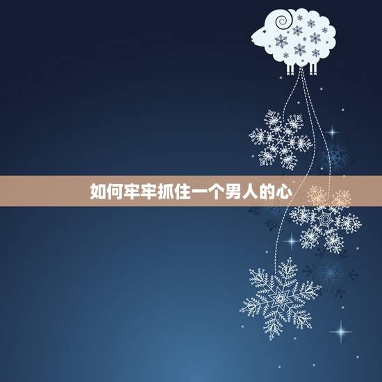 如何牢牢抓住一个男人的心，想要牢牢抓住一个男人的心，如何才能一直吸引他