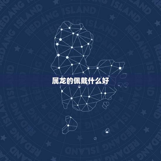 属龙的佩戴什么好,属龙的佩戴什么最旺财 属龙的佩戴什么好,属龙的佩戴什么最旺财
