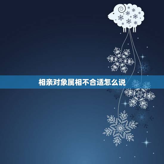 相亲对象属相不合适怎么说,相亲对象说我们不合适怎么办? 相亲对象属相不合适怎么说,相亲对象说我们不合适怎么办?