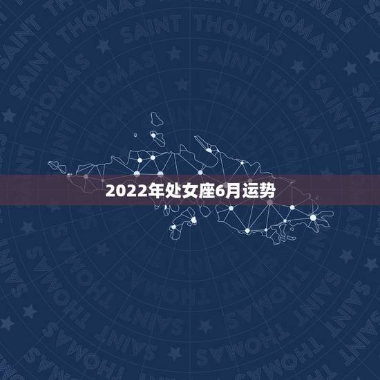 2022年处女座6月运势,处女座阳历六月运势 2022年处女座6月运势,处女座阳历六月运势