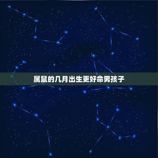 属鼠的几月出生更好命男孩子，2022 属鼠男孩几点出生更好