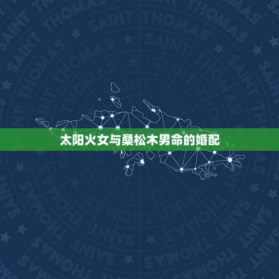 太阳火女与桑松木男命的婚配，大驿土女命和桑松木男命是否适合婚配