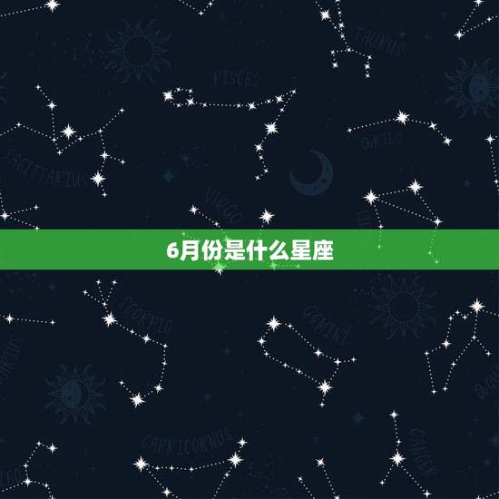 6月份是什么星座,6月7日是什么星座 6月份是什么星座,6月7日是什么星座