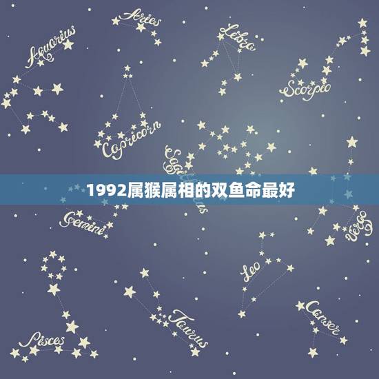 1992属猴属相的双鱼命最好,双鱼属猴是什么命运? 1992属猴属相的双鱼命最好,双鱼属猴是什么命运?