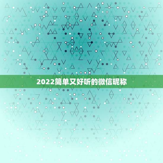 2022简单又好听的微信昵称 2022年最霸气的网名女 2022简单又好听的微信昵称 2022年最霸气的网名女
