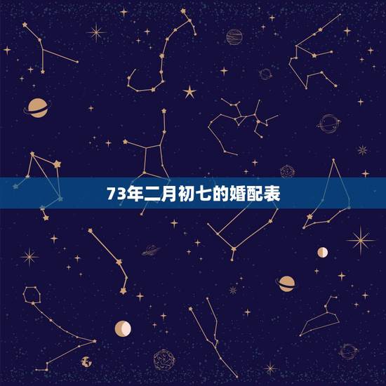 73年二月初七的婚配表，73年出生的阴历2月初7阳历是几号，属什么事座