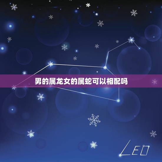 男的属龙女的属蛇可以相配吗,男龙女蛇夫妻运势 男的属龙女的属蛇可以相配吗,男龙女蛇夫妻运势