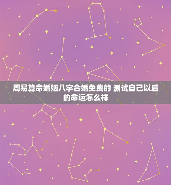 周易算命婚姻八字合婚免费的 测试自己以后的命运怎么样