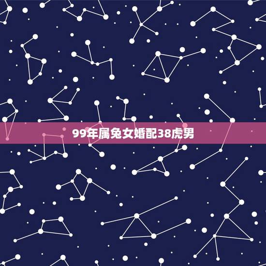 99年属兔女婚配38虎男，1986年属虎男和1999年属兔女能婚配吗
