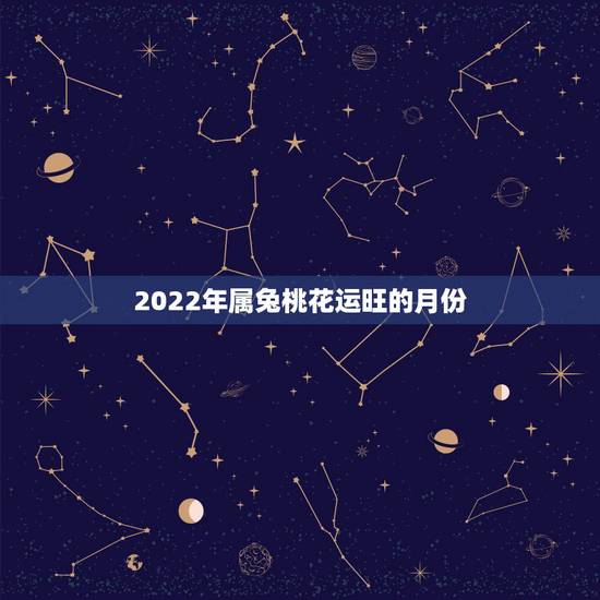 2022年属兔桃花运旺的月份，2022年兔年运势及运程