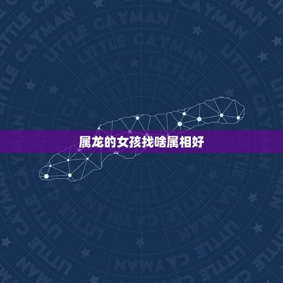 属龙的女孩找啥属相好，属龙的女孩和什么属相最配
