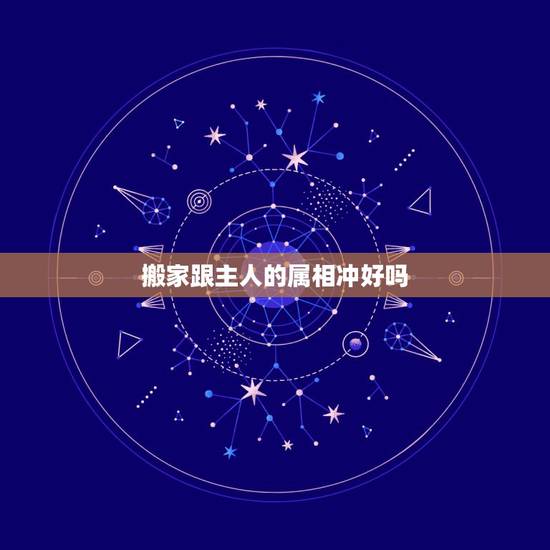 搬家跟主人的属相冲好吗，搬家属相犯冲怎么办