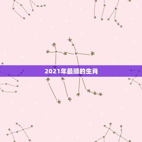 2021年最顺的生肖，2021年犯太岁的生肖有哪些？如何化太岁？