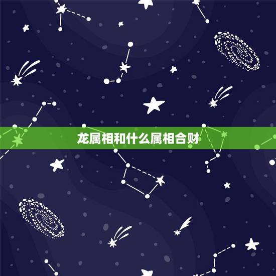 龙属相和什么属相合财,属龙的与什么属相有财 龙属相和什么属相合财,属龙的与什么属相有财