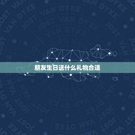 朋友生日送什么礼物合适,朋友过生日,送什么礼物最好呢? 朋友生日送什么礼物合适,朋友过生日,送什么礼物最好呢?