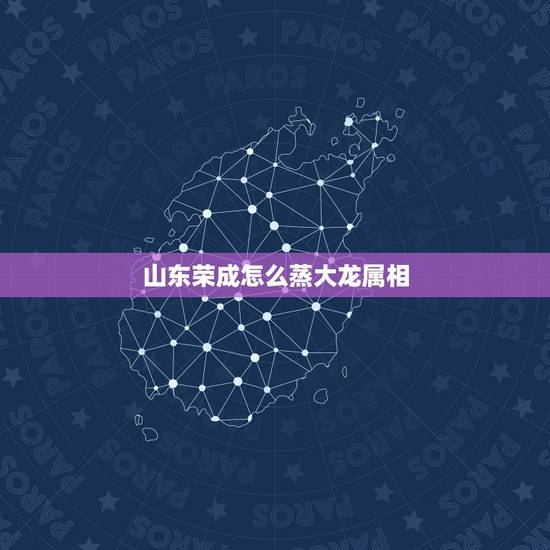 山东荣成怎么蒸大龙属相,谁知道荣成大龙海运有限公司,怎么样,威海那边的 山东荣成怎么蒸大龙属相,谁知道荣成大龙海运有限公司,怎么样,威海那边的