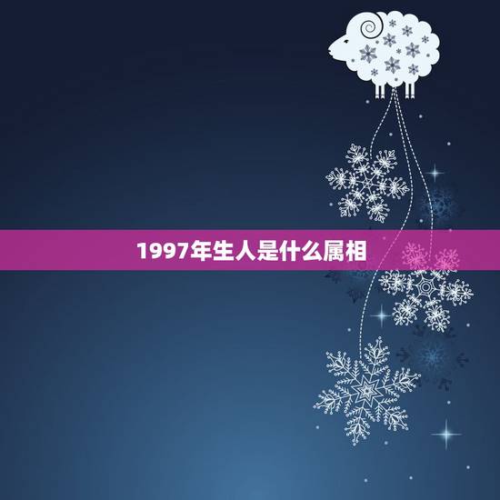 1997年生人是什么属相,1997年出生是什么命 1997年生人是什么属相,1997年出生是什么命