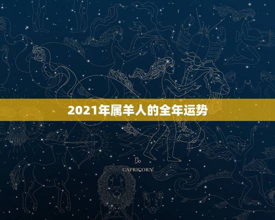 2021年属羊人的全年运势，91属羊人2021年全年运势年