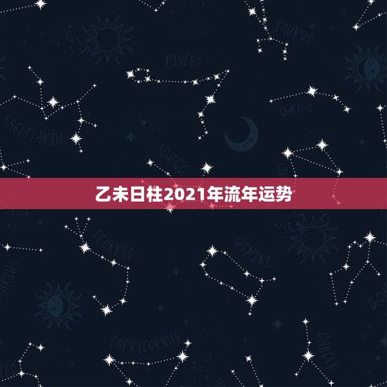 乙未日柱2021年流年运势,2021八字流年运势分析 乙未日柱2021年流年运势,2021八字流年运势分析