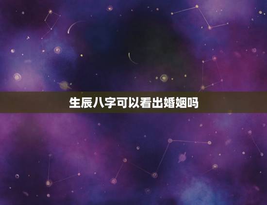 生辰八字可以看出婚姻吗，生辰八字看婚姻