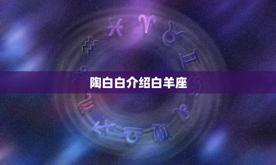 陶白白介绍白羊座，白羊和处女的关系怎么样？