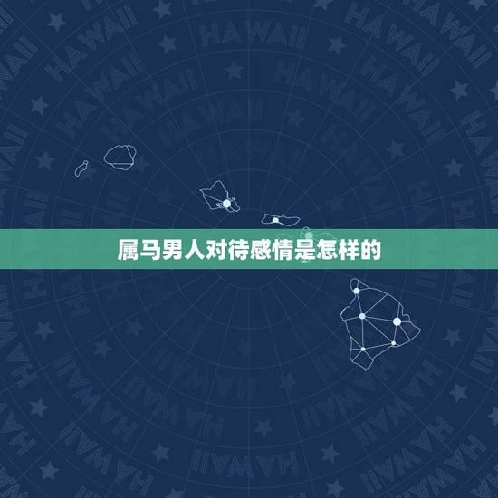 属马男人对待感情是怎样的,出生1990年的属马的男人对感情专一吗 属马男人对待感情是怎样的,出生1990年的属马的男人对感情专一吗
