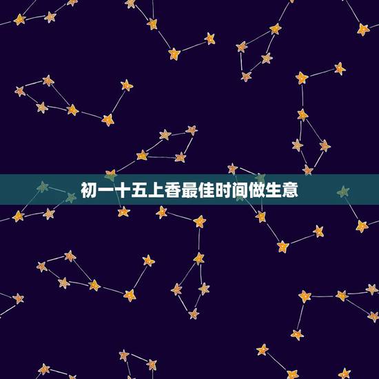 初一十五上香最佳时间做生意,初一十五几点上香? 初一十五上香最佳时间做生意,初一十五几点上香?
