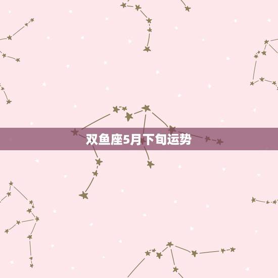 双鱼座5月下旬运势,双鱼座本命年女生5月份运势如何? 双鱼座5月下旬运势,双鱼座本命年女生5月份运势如何?