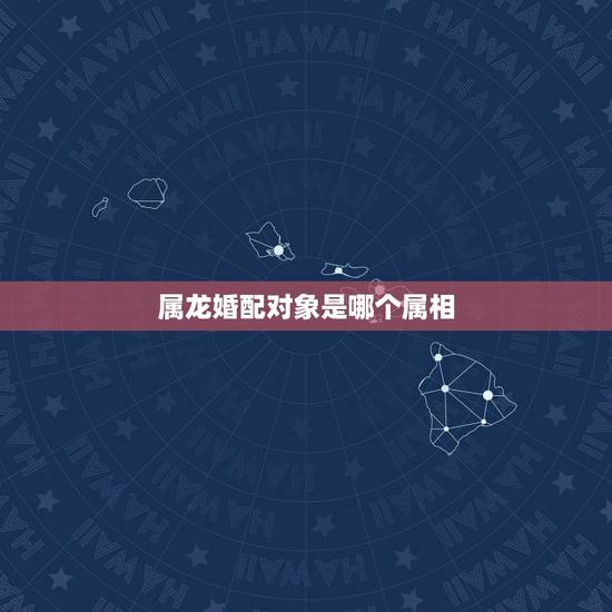 属龙婚配对象是哪个属相,女生属龙的和什么属相最配,女性属龙的属相婚配表 属龙婚配对象是哪个属相,女生属龙的和什么属相最配,女性属龙的属相婚配表