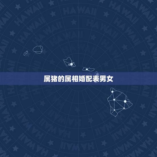 属猪的属相婚配表男女,属猪的属相婚配表,属猪的和什么属相最配,属猪的属 属猪的属相婚配表男女,属猪的属相婚配表,属猪的和什么属相最配,属猪的属