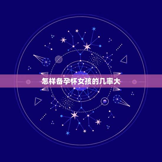 怎样备孕怀女孩的几率大,怎样调理生女孩几率大 怎样备孕怀女孩的几率大,怎样调理生女孩几率大