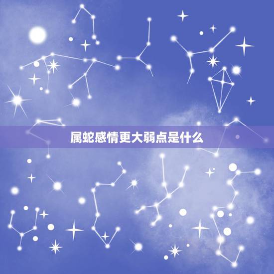 属蛇感情更大弱点是什么,属蛇的男人动情的表现 属蛇感情更大弱点是什么,属蛇的男人动情的表现