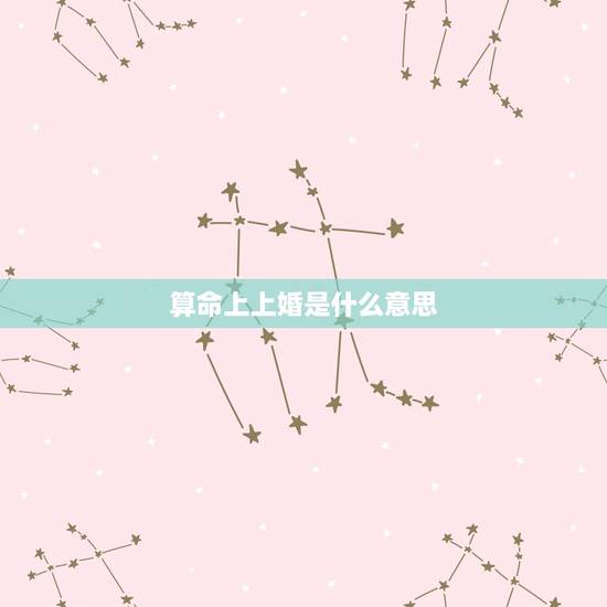 算命上上婚是什么意思,算命中的中上等婚姻,是怎样的? 算命上上婚是什么意思,算命中的中上等婚姻,是怎样的?