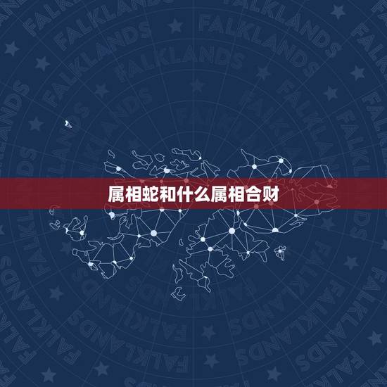 属相蛇和什么属相合财，属蛇与什么属相合财