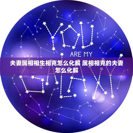 夫妻属相相生相克怎么化解 属相相克的夫妻怎么化解 夫妻属相相生相克怎么化解 属相相克的夫妻怎么化解