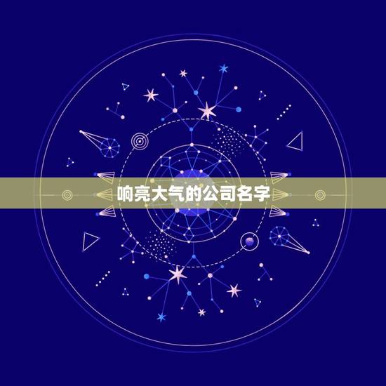 响亮大气的公司名字，起一个响亮大气的公司名称