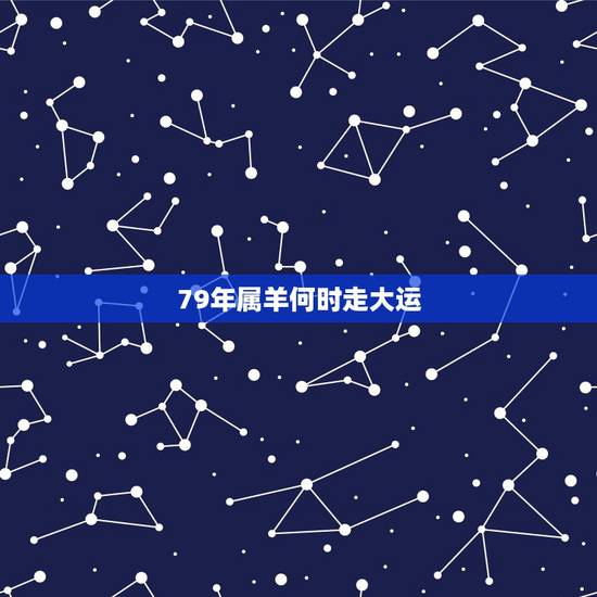 79年属羊何时走大运,79年属羊十月初五何时走大运? 79年属羊何时走大运,79年属羊十月初五何时走大运?