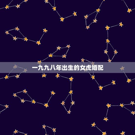一九九八年出生的女虎婚配,九八年属虎的女命能否与九○年属马的男命婚配 一九九八年出生的女虎婚配,九八年属虎的女命能否与九○年属马的男命婚配