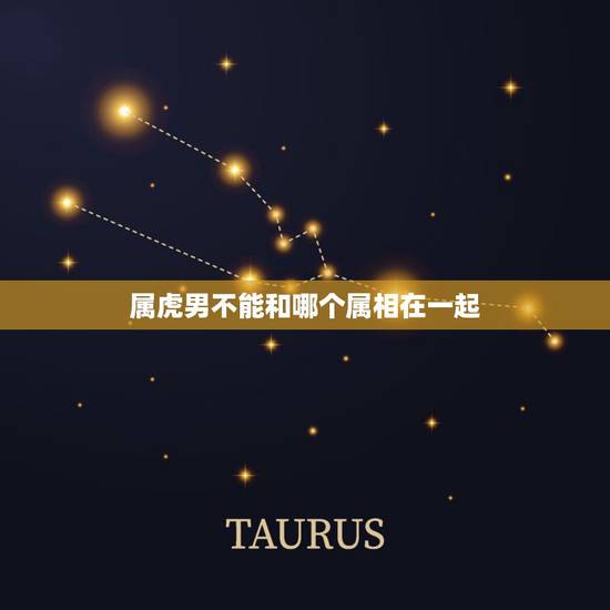 属虎男不能和哪个属相在一起,属虎的男的和什么属相的女的最适合 属虎男不能和哪个属相在一起,属虎的男的和什么属相的女的最适合