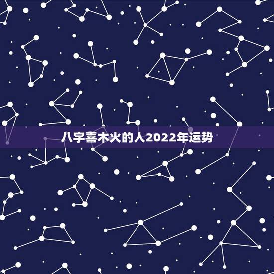八字喜木火的人2022年运势，周易八字免费测算