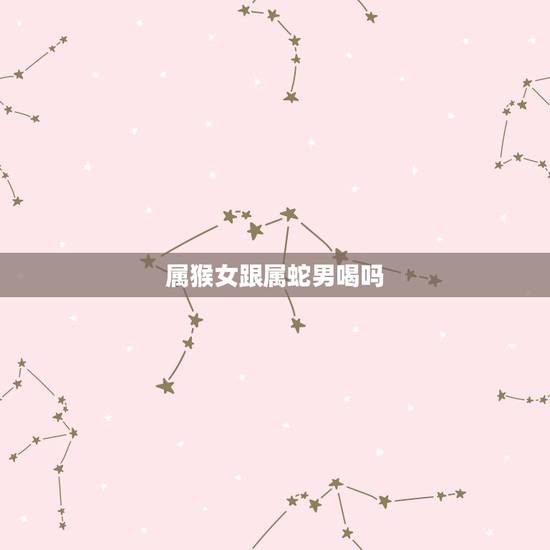 属猴女跟属蛇男喝吗,92年属猴女的更佳配偶 属猴女跟属蛇男喝吗,92年属猴女的更佳配偶
